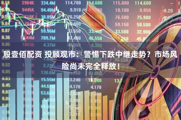 股壹佰配资 投顾观市：警惕下跌中继走势？市场风险尚未完全释放！