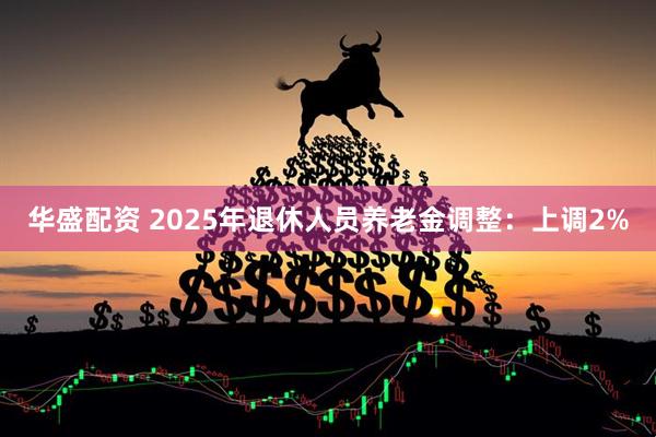 华盛配资 2025年退休人员养老金调整：上调2%