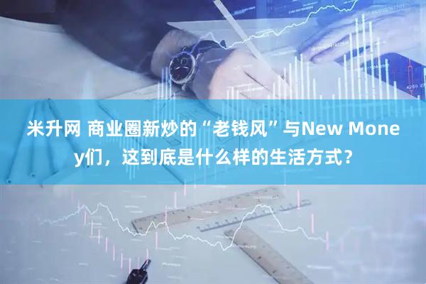 米升网 商业圈新炒的“老钱风”与New Money们，这到底是什么样的生活方式？