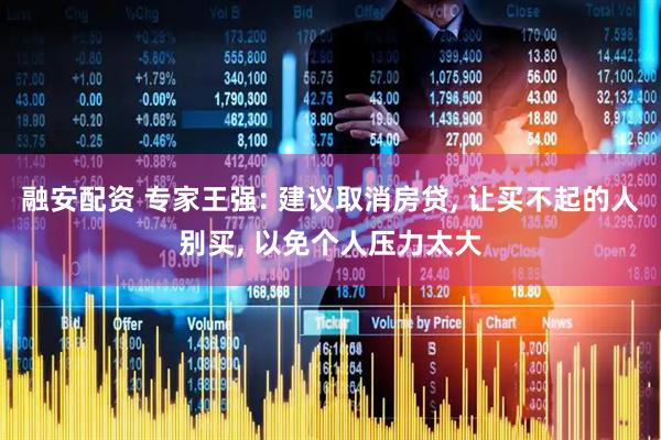 融安配资 专家王强: 建议取消房贷, 让买不起的人别买, 以免个人压力太大