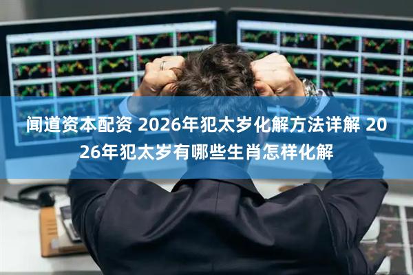 闻道资本配资 2026年犯太岁化解方法详解 2026年犯太岁有哪些生肖怎样化解
