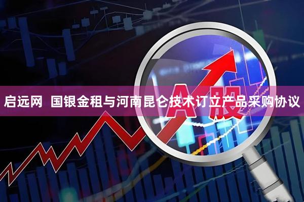 启远网  国银金租与河南昆仑技术订立产品采购协议